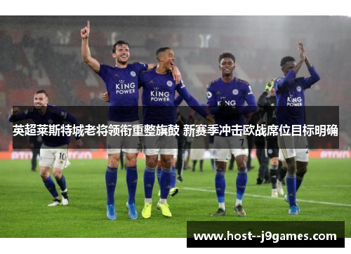 英超莱斯特城老将领衔重整旗鼓 新赛季冲击欧战席位目标明确 英超莱斯特城老将领衔重整旗鼓 新赛季冲击欧战席位目标明确