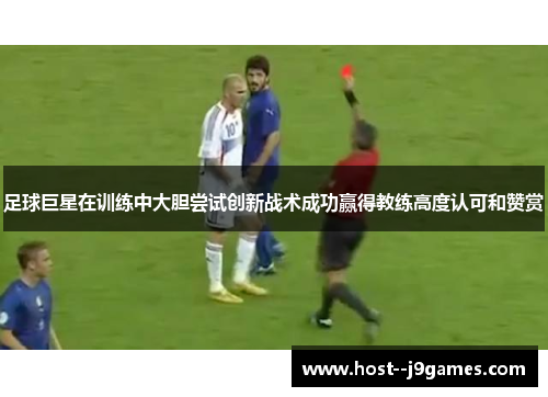 足球巨星在训练中大胆尝试创新战术成功赢得教练高度认可和赞赏 足球巨星在训练中大胆尝试创新战术成功赢得教练高度认可和赞赏