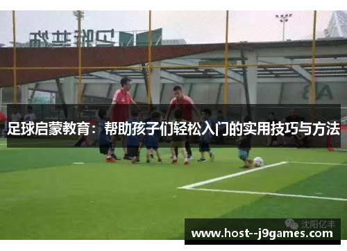 足球启蒙教育:帮助孩子们轻松入门的实用技巧与方法 足球启蒙教育:帮助孩子们轻松入门的实用技巧与方法