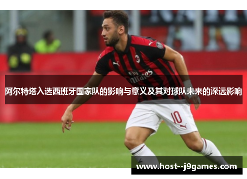 阿尔特塔入选西班牙国家队的影响与意义及其对球队未来的深远影响