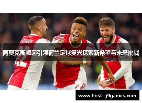 阿贾克斯崛起引领荷兰足球复兴探索新希望与未来挑战