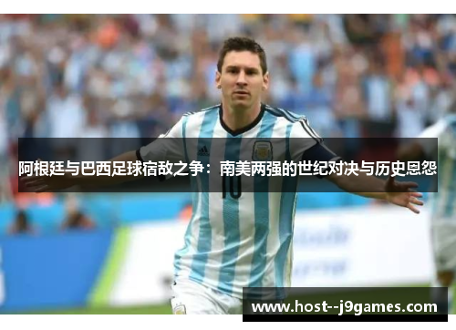 阿根廷与巴西足球宿敌之争:南美两强的世纪对决与历史恩怨 阿根廷与巴西足球宿敌之争:南美两强的世纪对决与历史恩怨