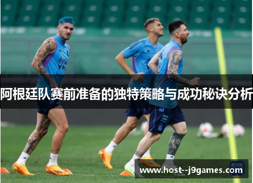 阿根廷队赛前准备的独特策略与成功秘诀分析 阿根廷队赛前准备的独特策略与成功秘诀分析