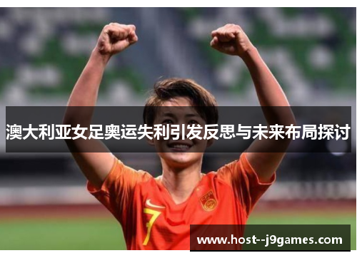 澳大利亚女足奥运失利引发反思与未来布局探讨