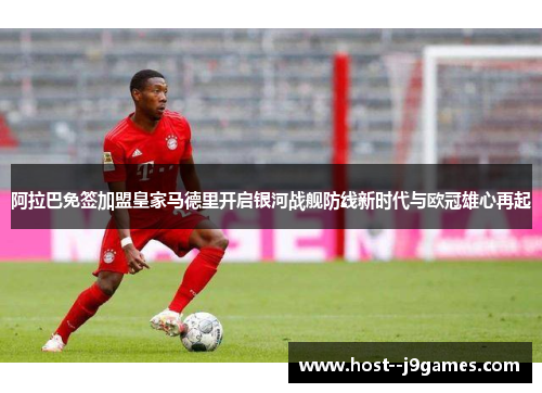 阿拉巴免签加盟皇家马德里开启银河战舰防线新时代与欧冠雄心再起