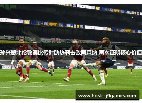 孙兴慜北伦敦德比传射助热刺击败阿森纳 再次证明核心价值 孙兴慜北伦敦德比传射助热刺击败阿森纳 再次证明核心价值