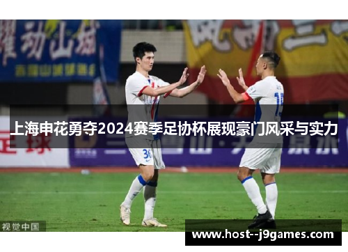 上海申花勇夺2024赛季足协杯展现豪门风采与实力 上海申花勇夺2024赛季足协杯展现豪门风采与实力