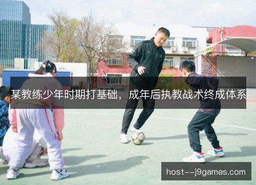 某教练少年时期打基础,成年后执教战术终成体系 某教练少年时期打基础,成年后执教战术终成体系