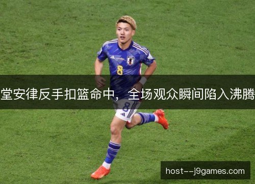 堂安律反手扣篮命中，全场观众瞬间陷入沸腾