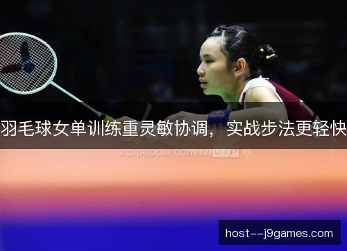 羽毛球女单训练重灵敏协调,实战步法更轻快 羽毛球女单训练重灵敏协调,实战步法更轻快